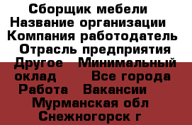 Сборщик мебели › Название организации ­ Компания-работодатель › Отрасль предприятия ­ Другое › Минимальный оклад ­ 1 - Все города Работа » Вакансии   . Мурманская обл.,Снежногорск г.